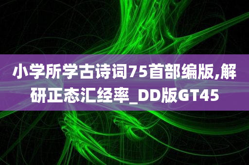 小学所学古诗词75首部编版,解研正态汇经率_DD版GT45