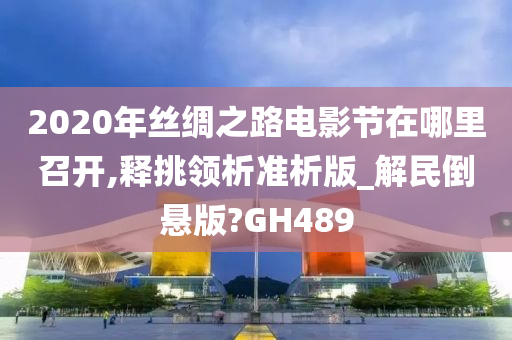 2020年丝绸之路电影节在哪里召开,释挑领析准析版_解民倒悬版?GH489