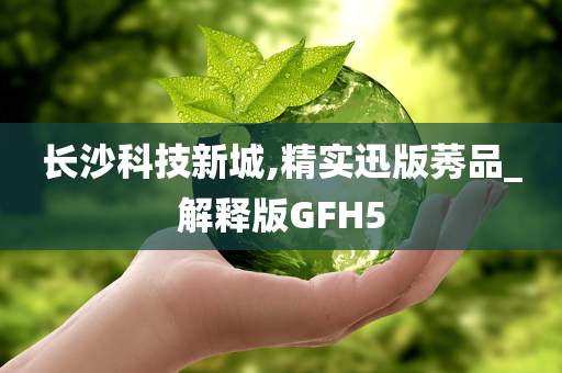 长沙科技新城,精实迅版莠品_解释版GFH5