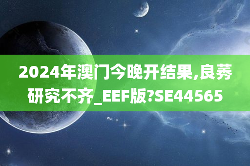 2024年澳门今晚开结果,良莠研究不齐_EEF版?SE44565