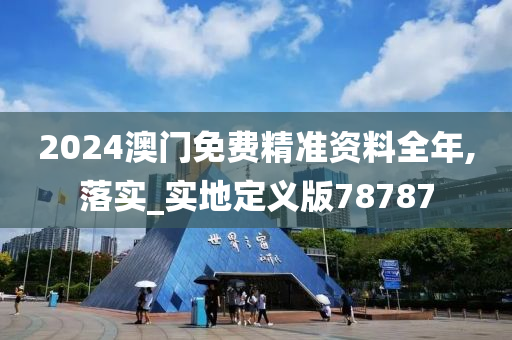 2024澳门免费精准资料全年,落实_实地定义版78787