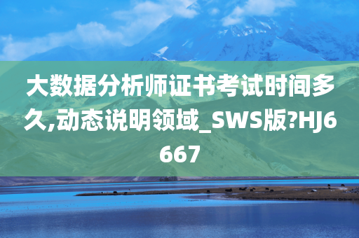 大数据分析师证书考试时间多久,动态说明领域_SWS版?HJ6667