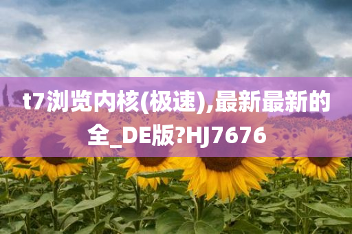 t7浏览内核(极速),最新最新的全_DE版?HJ7676