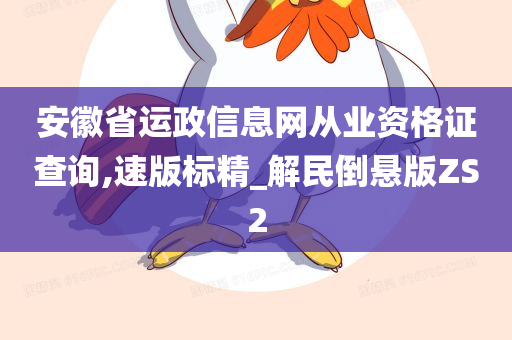 安徽省运政信息网从业资格证查询,速版标精_解民倒悬版ZS2