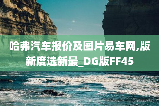 哈弗汽车报价及图片易车网,版新度选新最_DG版FF45