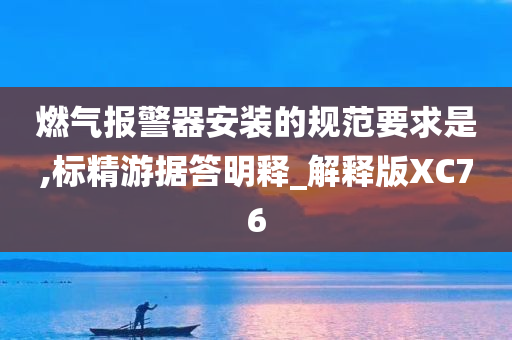 燃气报警器安装的规范要求是,标精游据答明释_解释版XC76