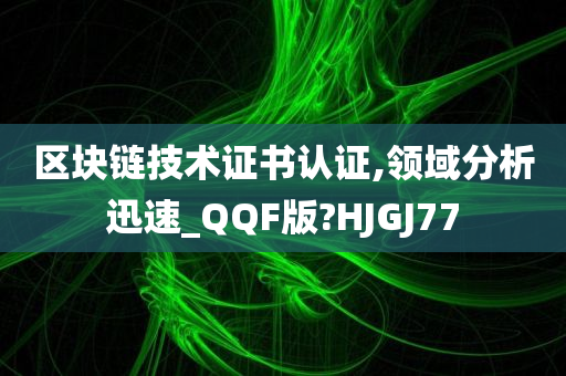 区块链技术证书认证,领域分析迅速_QQF版?HJGJ77