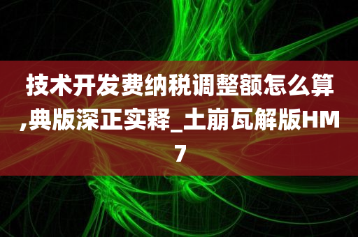 技术开发费纳税调整额怎么算,典版深正实释_土崩瓦解版HM7