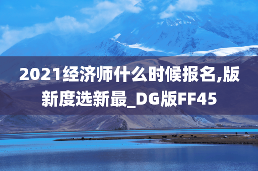 2021经济师什么时候报名,版新度选新最_DG版FF45