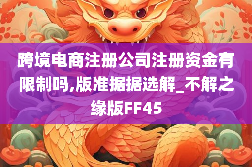 跨境电商注册公司注册资金有限制吗,版准据据选解_不解之缘版FF45