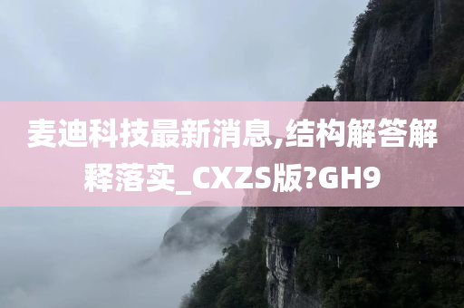 麦迪科技最新消息,结构解答解释落实_CXZS版?GH9