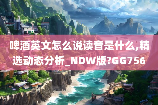 啤酒英文怎么说读音是什么,精选动态分析_NDW版?GG756