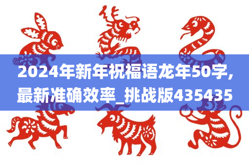 2024年新年祝福语龙年50字,最新准确效率_挑战版435435