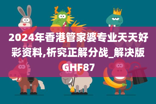 2024年香港管家婆专业天天好彩资料,析究正解分战_解决版GHF87