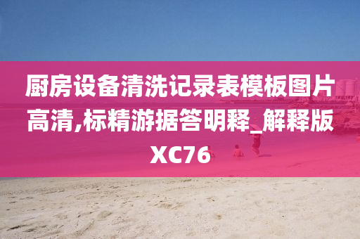 厨房设备清洗记录表模板图片高清,标精游据答明释_解释版XC76