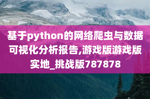 基于python的网络爬虫与数据可视化分析报告,游戏版游戏版实地_挑战版787878