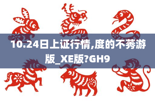 10.24日上证行情,度的不莠游版_XE版?GH9