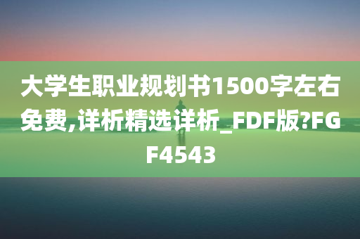 大学生职业规划书1500字左右免费,详析精选详析_FDF版?FGF4543