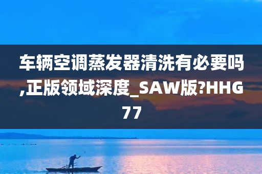 车辆空调蒸发器清洗有必要吗,正版领域深度_SAW版?HHG77