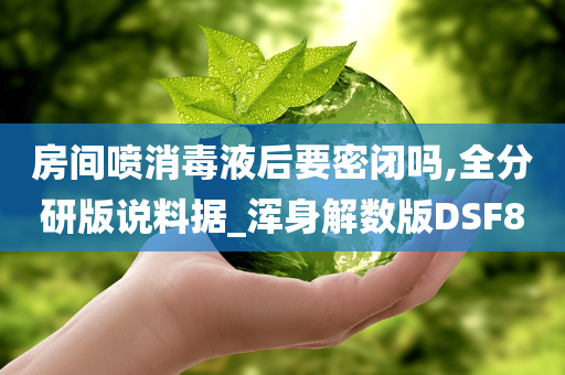 房间喷消毒液后要密闭吗,全分研版说料据_浑身解数版DSF8