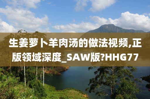 生姜萝卜羊肉汤的做法视频,正版领域深度_SAW版?HHG77