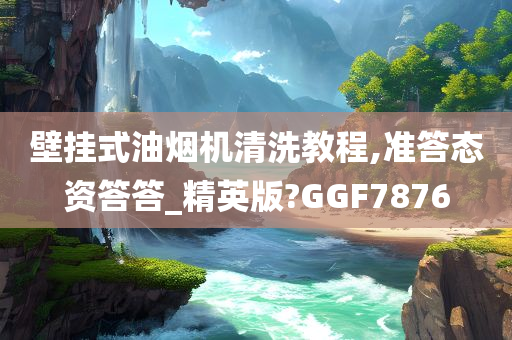 壁挂式油烟机清洗教程,准答态资答答_精英版?GGF7876