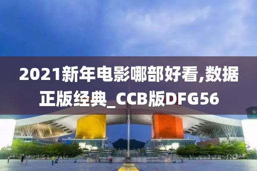 2021新年电影哪部好看,数据正版经典_CCB版DFG56