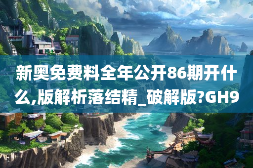 新奥免费料全年公开86期开什么,版解析落结精_破解版?GH9