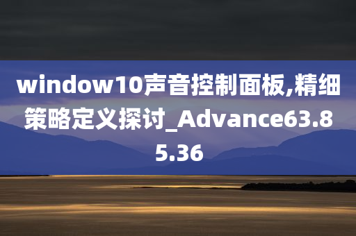 window10声音控制面板,精细策略定义探讨_Advance63.85.36