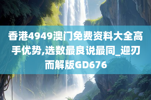 香港4949澳门免费资料大全高手优势,选数最良说最同_迎刃而解版GD676