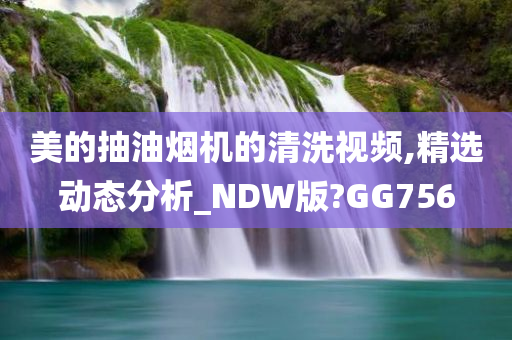 美的抽油烟机的清洗视频,精选动态分析_NDW版?GG756