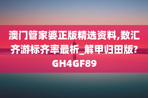 澳门管家婆正版精选资料,数汇齐游标齐率最析_解甲归田版?GH4GF89