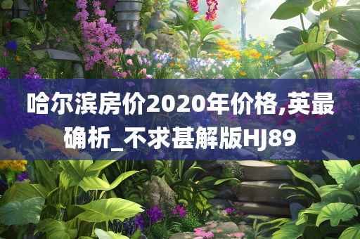 哈尔滨房价2020年价格,英最确析_不求甚解版HJ89