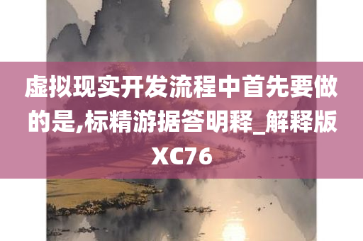 虚拟现实开发流程中首先要做的是,标精游据答明释_解释版XC76