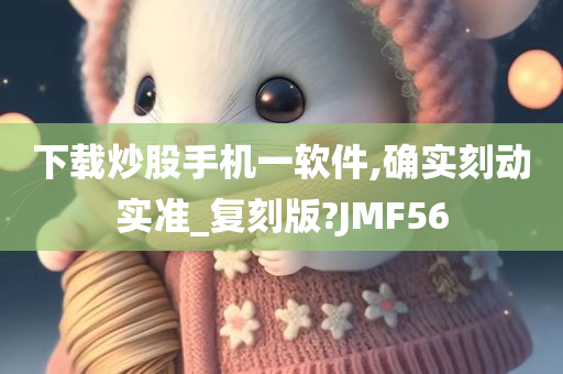 下载炒股手机一软件,确实刻动实准_复刻版?JMF56