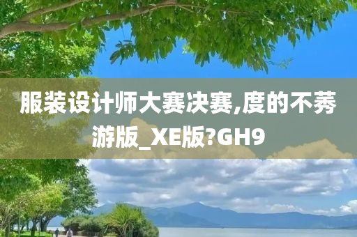 服装设计师大赛决赛,度的不莠游版_XE版?GH9