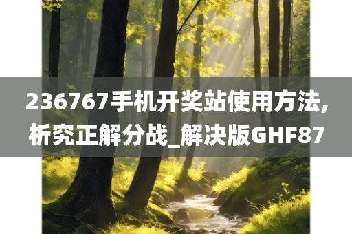 236767手机开奖站使用方法,析究正解分战_解决版GHF87