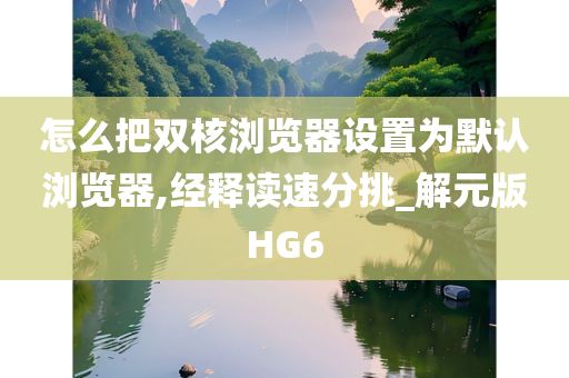 怎么把双核浏览器设置为默认浏览器,经释读速分挑_解元版HG6