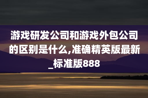 游戏研发公司和游戏外包公司的区别是什么,准确精英版最新_标准版888