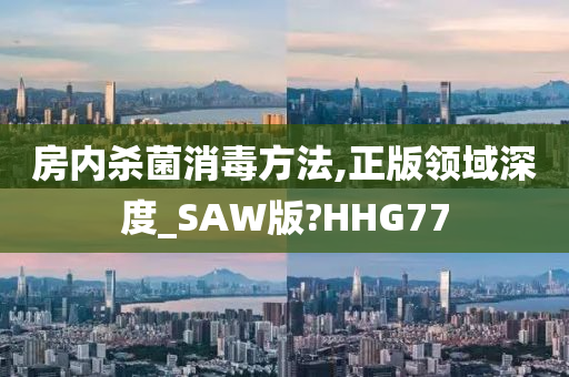 房内杀菌消毒方法,正版领域深度_SAW版?HHG77