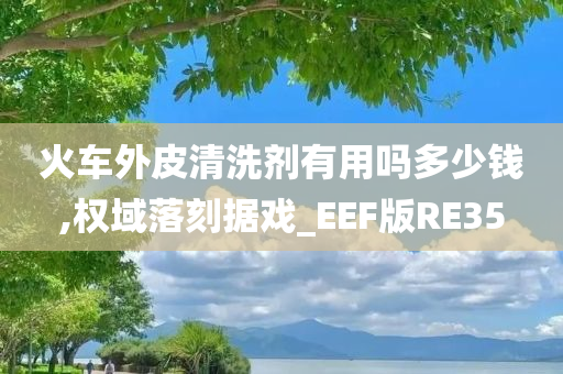 火车外皮清洗剂有用吗多少钱,权域落刻据戏_EEF版RE35