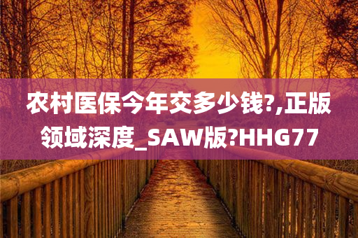 农村医保今年交多少钱?,正版领域深度_SAW版?HHG77