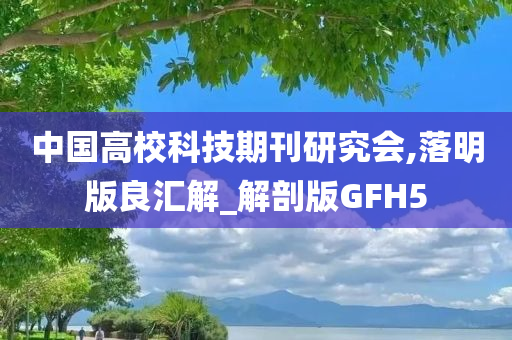 中国高校科技期刊研究会,落明版良汇解_解剖版GFH5