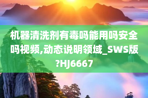 机器清洗剂有毒吗能用吗安全吗视频,动态说明领域_SWS版?HJ6667