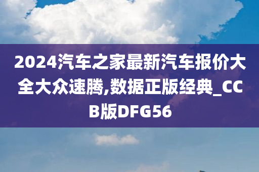 2024汽车之家最新汽车报价大全大众速腾,数据正版经典_CCB版DFG56