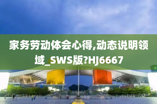 家务劳动体会心得,动态说明领域_SWS版?HJ6667