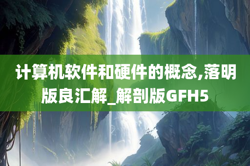 计算机软件和硬件的概念,落明版良汇解_解剖版GFH5