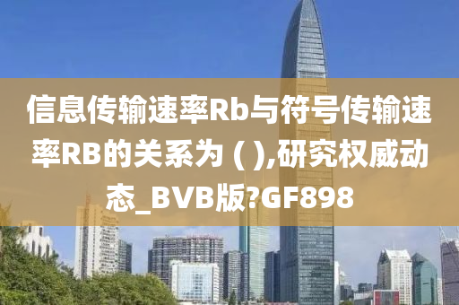 信息传输速率Rb与符号传输速率RB的关系为 ( ),研究权威动态_BVB版?GF898