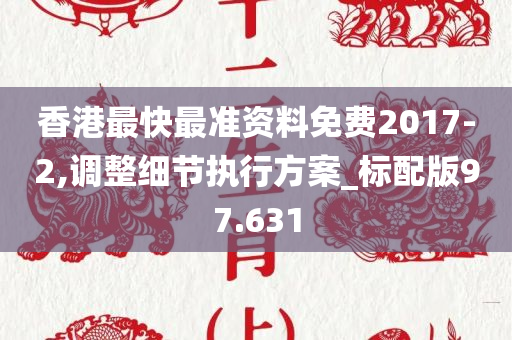 香港最快最准资料免费2017-2,调整细节执行方案_标配版97.631