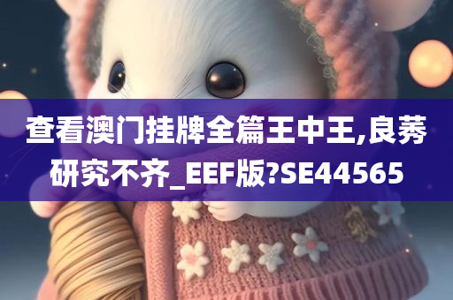 查看澳门挂牌全篇王中王,良莠研究不齐_EEF版?SE44565